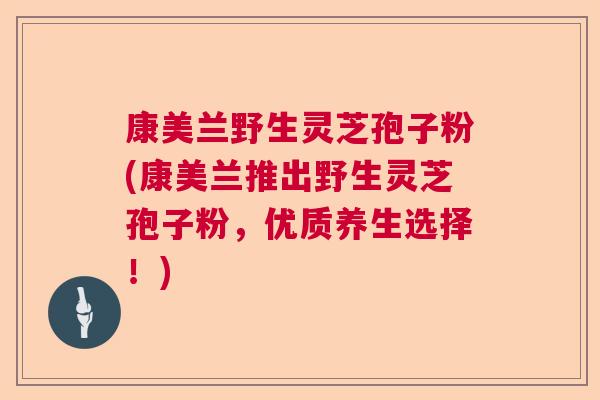 康美兰野生灵芝孢子粉(康美兰推出野生灵芝孢子粉，优质养生选择！)  第1张