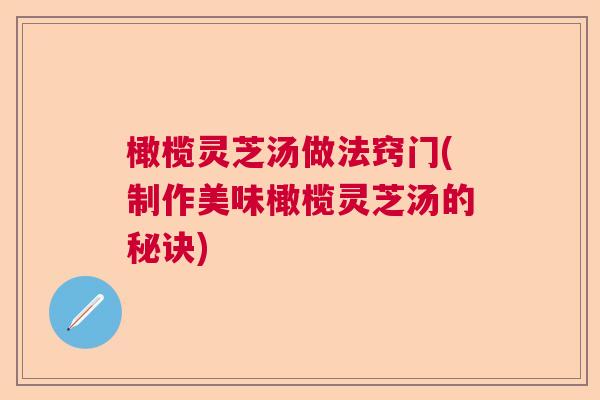 橄榄灵芝汤做法窍门(制作美味橄榄灵芝汤的秘诀)  第1张
