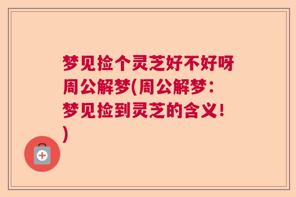 梦见捡个灵芝好不好呀周公解梦(周公解梦：梦见捡到灵芝的含义！)  第1张