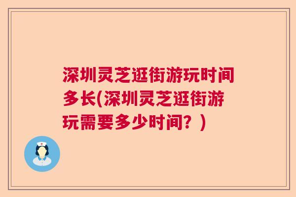 深圳灵芝逛街游玩时间多长(深圳灵芝逛街游玩需要多少时间？)  第1张