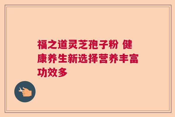福之道灵芝孢子粉 健康养生新选择营养丰富功效多  第1张