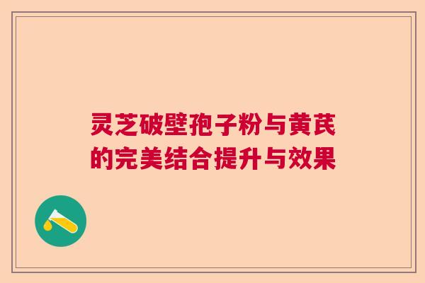 灵芝破壁孢子粉与黄芪的完美结合提升与效果  第1张