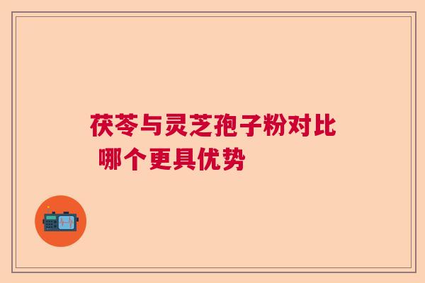 茯苓与灵芝孢子粉对比 哪个更具优势  第1张