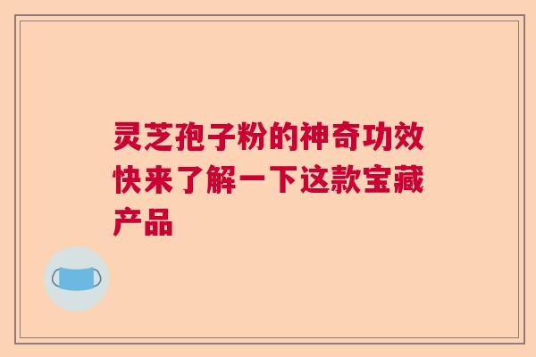 灵芝孢子粉的神奇功效快来了解一下这款宝藏产品  第1张
