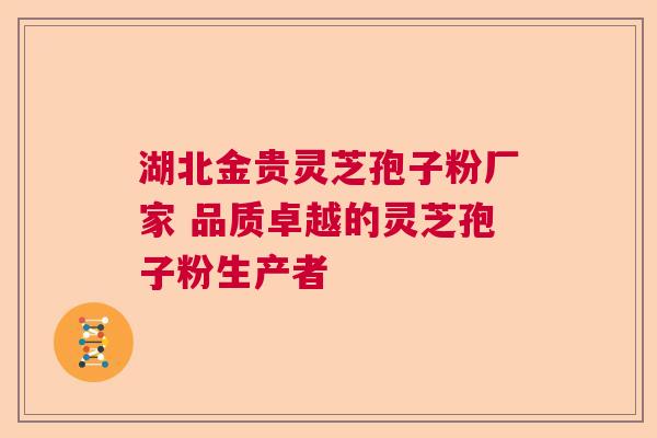 湖北金贵灵芝孢子粉厂家 品质卓越的灵芝孢子粉生产者  第1张