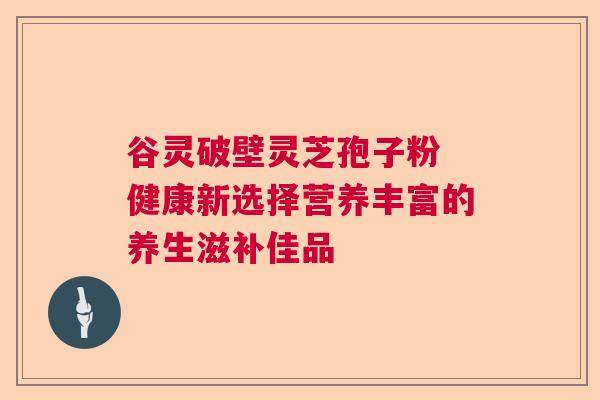 谷灵破壁灵芝孢子粉 健康新选择营养丰富的养生滋补佳品  第1张