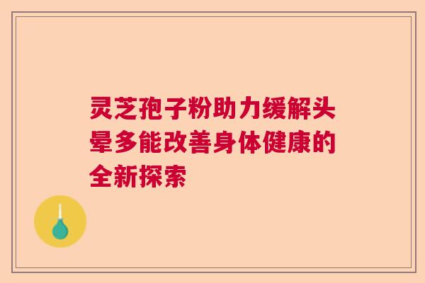 灵芝孢子粉助力缓解头晕多能改善身体健康的全新探索  第1张
