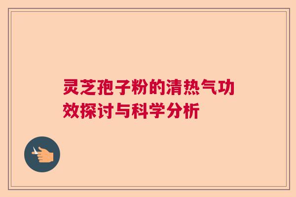 灵芝孢子粉的清热气功效探讨与科学分析  第1张