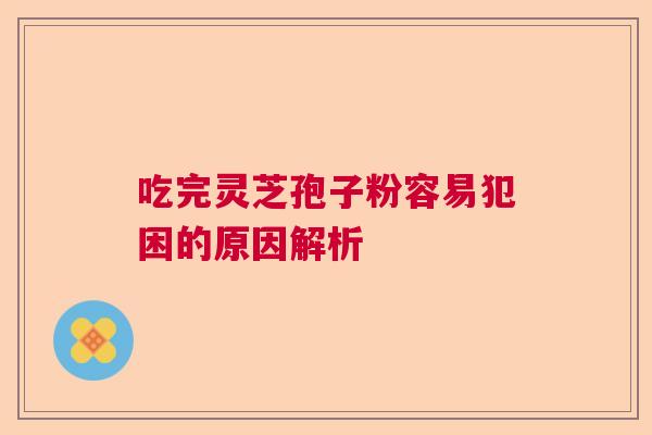吃完灵芝孢子粉容易犯困的原因解析  第1张