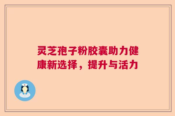 灵芝孢子粉胶囊助力健康新选择，提升与活力  第1张