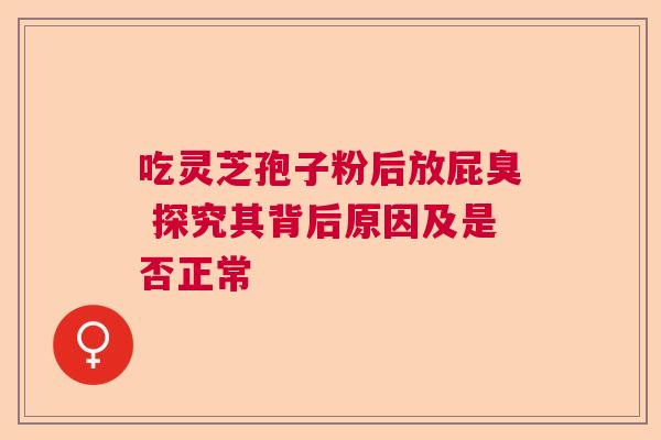 吃灵芝孢子粉后放屁臭 探究其背后原因及是否正常  第1张