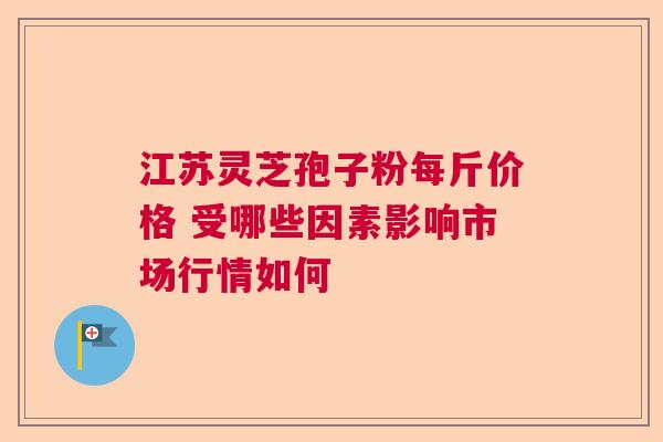 江苏灵芝孢子粉每斤价格 受哪些因素影响市场行情如何  第1张