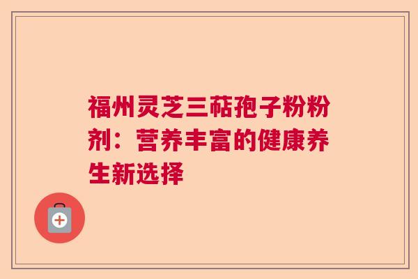 福州灵芝三萜孢子粉粉剂：营养丰富的健康养生新选择  第1张