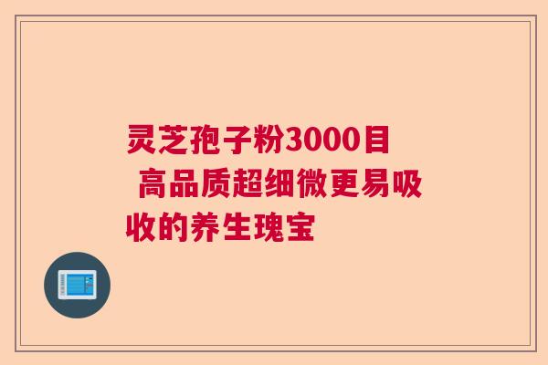 灵芝孢子粉3000目 高品质超细微更易吸收的养生瑰宝  第1张