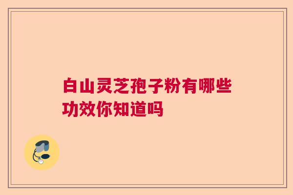 白山灵芝孢子粉有哪些功效你知道吗  第1张