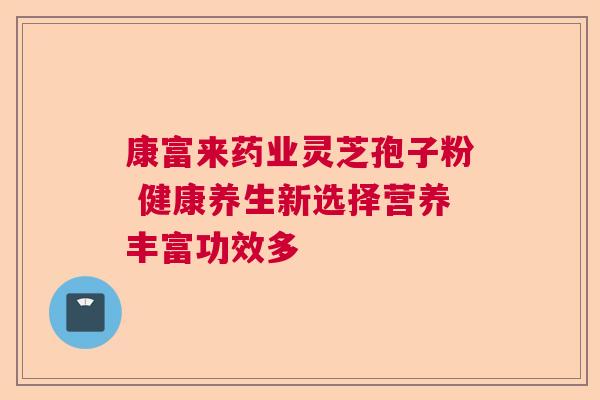 康富来药业灵芝孢子粉 健康养生新选择营养丰富功效多  第1张