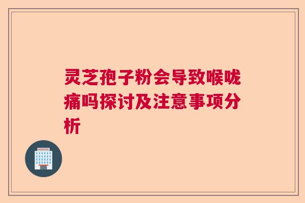 灵芝孢子粉会导致喉咙痛吗探讨及注意事项分析  第1张