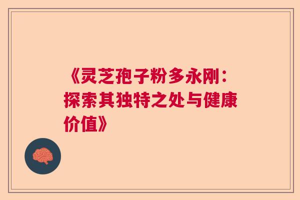 《灵芝孢子粉多永刚：探索其独特之处与健康价值》  第1张
