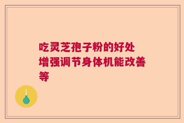 吃灵芝孢子粉的好处 增强调节身体机能改善等  第1张