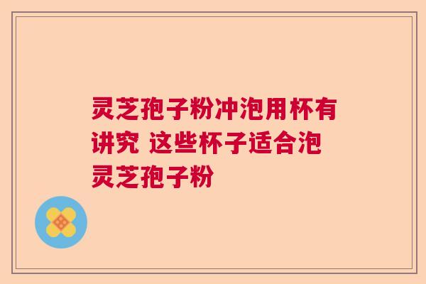 灵芝孢子粉冲泡用杯有讲究 这些杯子适合泡灵芝孢子粉  第1张