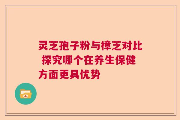 灵芝孢子粉与樟芝对比 探究哪个在养生保健方面更具优势  第1张