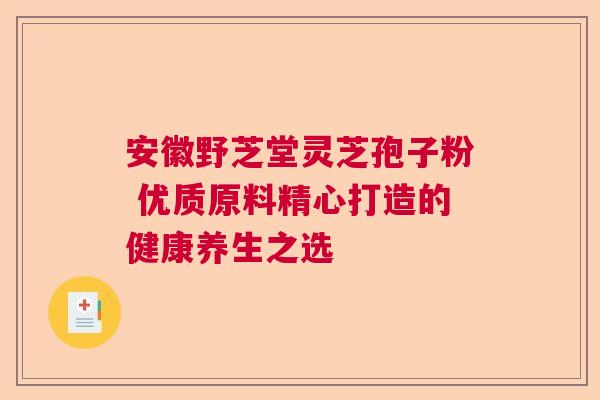 安徽野芝堂灵芝孢子粉 优质原料精心打造的健康养生之选  第1张