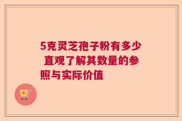 5克灵芝孢子粉有多少 直观了解其数量的参照与实际价值  第1张