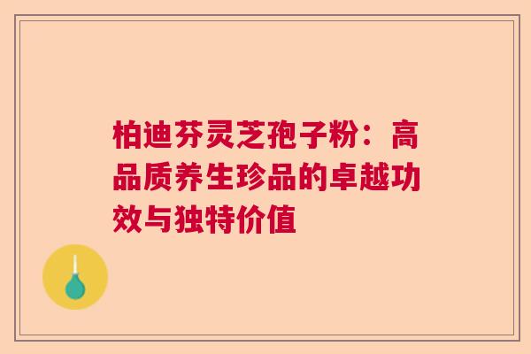 柏迪芬灵芝孢子粉：高品质养生珍品的卓越功效与独特价值  第1张