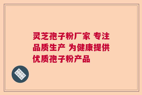 灵芝孢子粉厂家 专注品质生产 为健康提供优质孢子粉产品  第1张