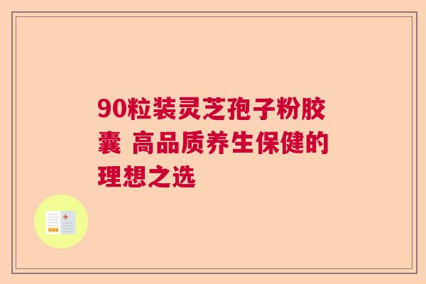 90粒装灵芝孢子粉胶囊 高品质养生保健的理想之选  第1张