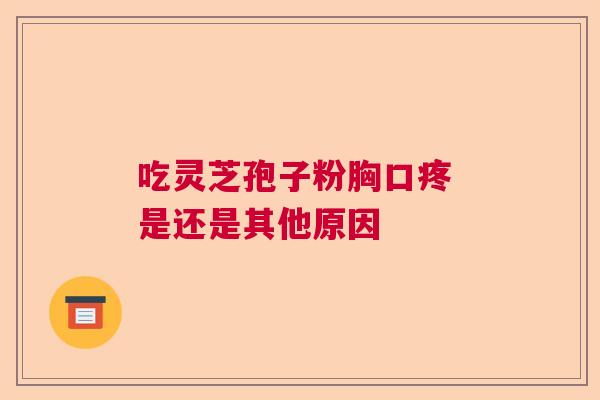吃灵芝孢子粉胸口疼 是还是其他原因  第1张