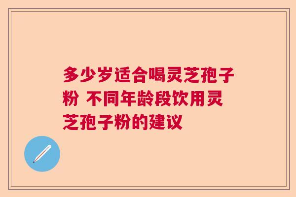 多少岁适合喝灵芝孢子粉 不同年龄段饮用灵芝孢子粉的建议  第1张