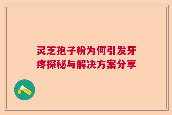 灵芝孢子粉为何引发牙疼探秘与解决方案分享  第1张