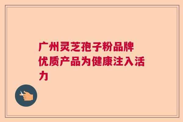 广州灵芝孢子粉品牌 优质产品为健康注入活力  第1张