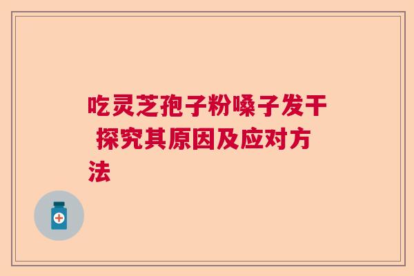 吃灵芝孢子粉嗓子发干 探究其原因及应对方法  第1张