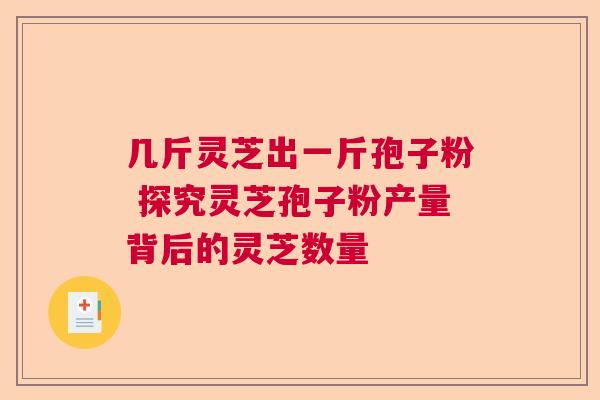 几斤灵芝出一斤孢子粉 探究灵芝孢子粉产量背后的灵芝数量  第1张