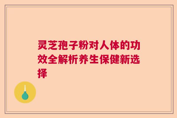 灵芝孢子粉对人体的功效全解析养生保健新选择  第1张