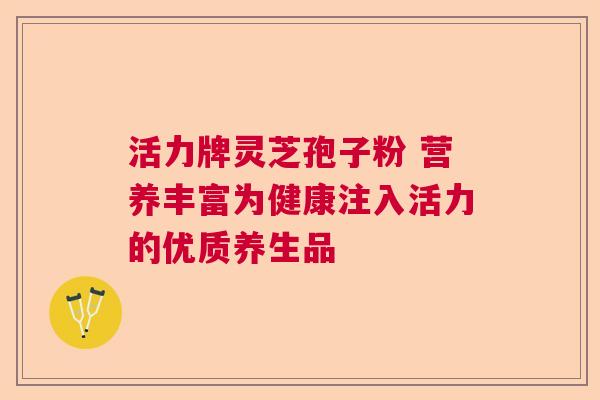 活力牌灵芝孢子粉 营养丰富为健康注入活力的优质养生品  第1张