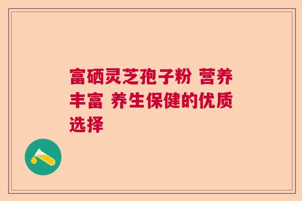 富硒灵芝孢子粉 营养丰富 养生保健的优质选择  第1张