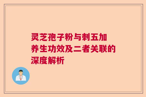 灵芝孢子粉与刺五加 养生功效及二者关联的深度解析  第1张