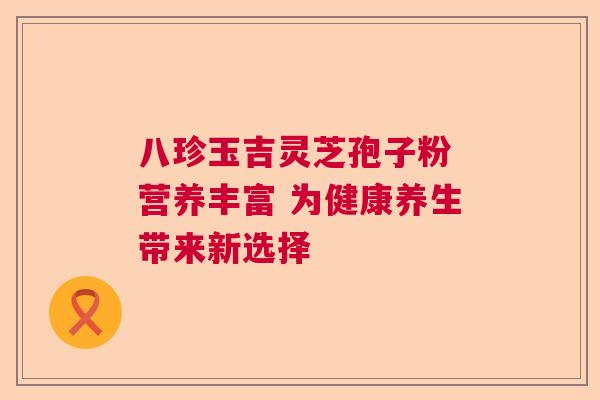 八珍玉吉灵芝孢子粉 营养丰富 为健康养生带来新选择  第1张