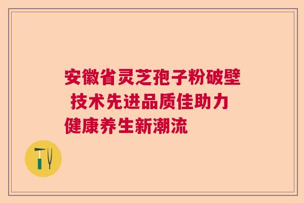 安徽省灵芝孢子粉破壁 技术先进品质佳助力健康养生新潮流  第1张