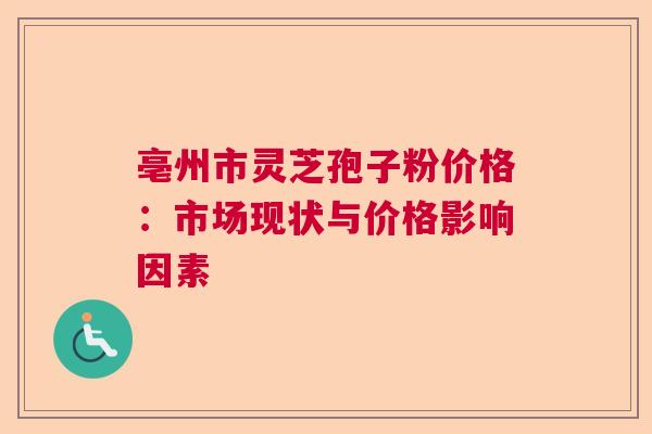 亳州市灵芝孢子粉价格：市场现状与价格影响因素  第1张