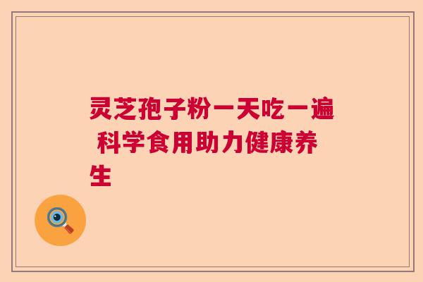 灵芝孢子粉一天吃一遍 科学食用助力健康养生  第1张