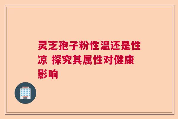 灵芝孢子粉性温还是性凉 探究其属性对健康影响  第1张
