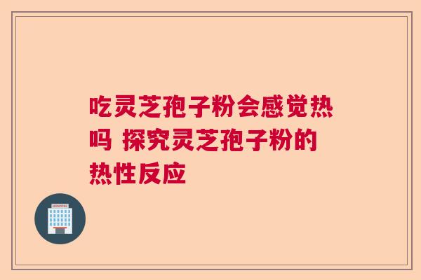 吃灵芝孢子粉会感觉热吗 探究灵芝孢子粉的热性反应  第1张
