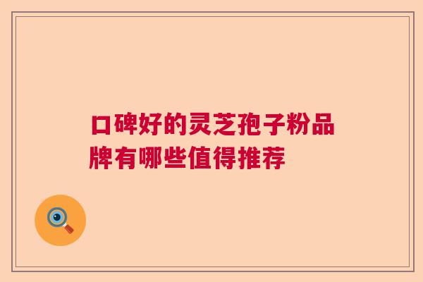 口碑好的灵芝孢子粉品牌有哪些值得推荐  第1张