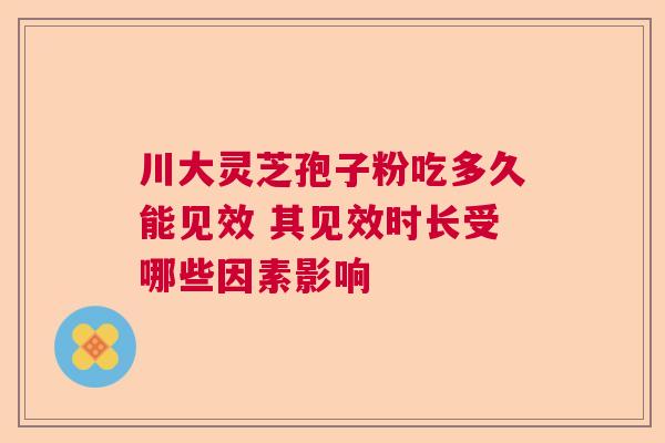 川大灵芝孢子粉吃多久能见效 其见效时长受哪些因素影响  第1张