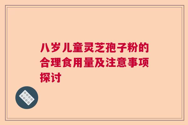 八岁儿童灵芝孢子粉的合理食用量及注意事项探讨  第1张
