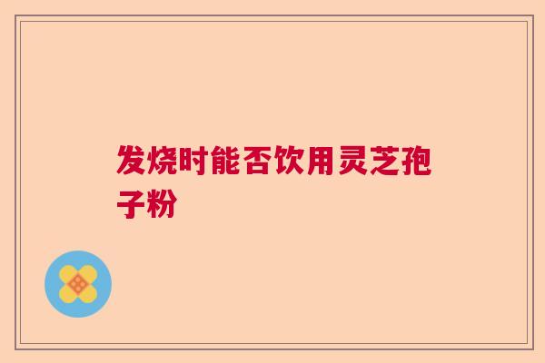 发烧时能否饮用灵芝孢子粉  第1张